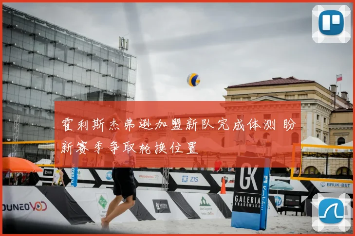 霍利斯杰弗逊加盟新队完成体测 盼新赛季争取轮换位置