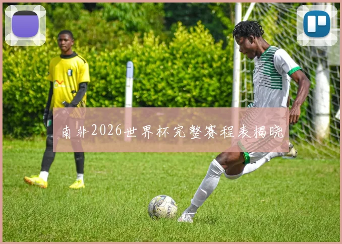 南非2026世界杯完整赛程表揭晓