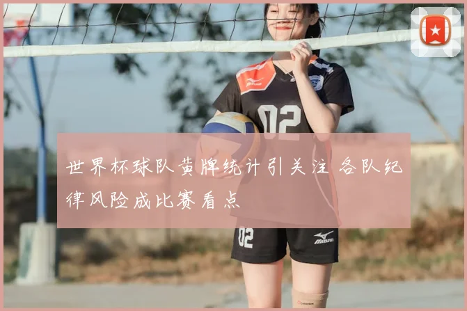 世界杯球队黄牌统计引关注 各队纪律风险成比赛看点