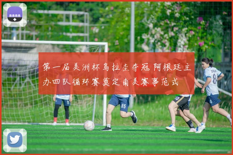 第一届美洲杯乌拉圭夺冠 阿根廷主办四队循环赛奠定南美赛事范式