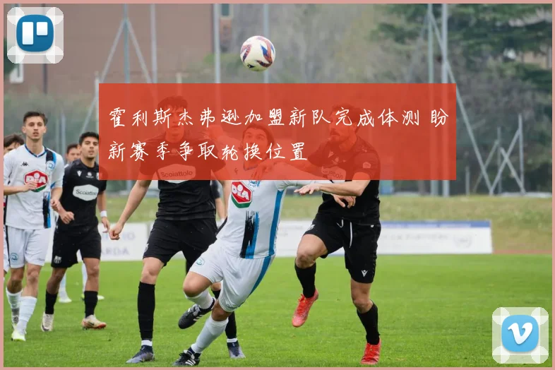 霍利斯杰弗逊加盟新队完成体测 盼新赛季争取轮换位置