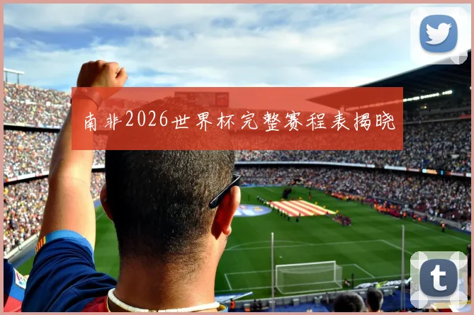 南非2026世界杯完整赛程表揭晓