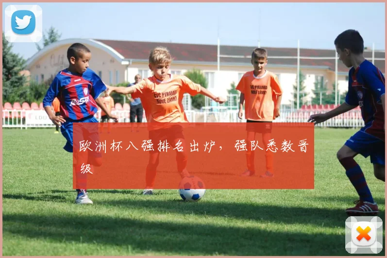 欧洲杯八强排名出炉,强队悉数晋级