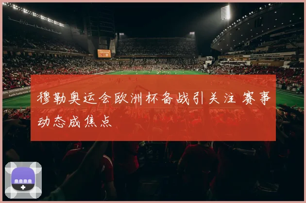 穆勒奥运会欧洲杯备战引关注 赛事动态成焦点