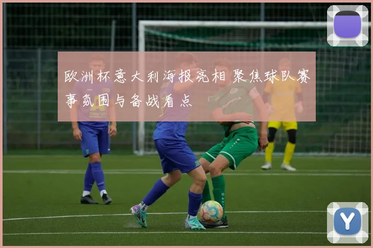 欧洲杯意大利海报亮相 聚焦球队赛事氛围与备战看点