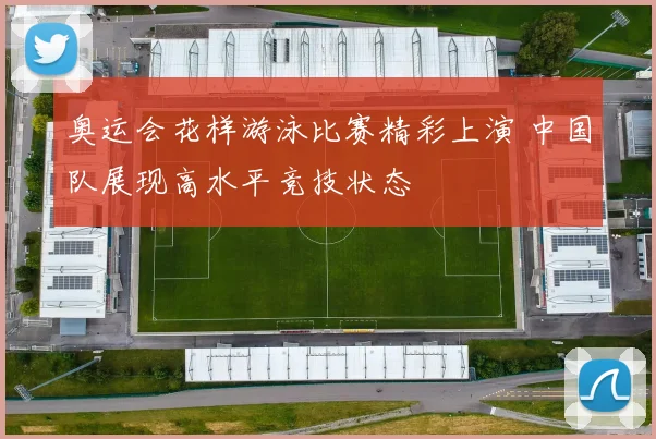 奥运会花样游泳比赛精彩上演 中国队展现高水平竞技状态