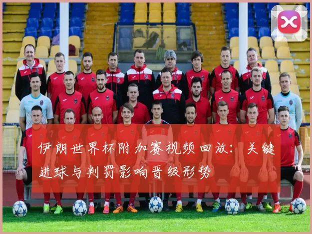 伊朗世界杯附加赛视频回放：关键进球与判罚影响晋级形势