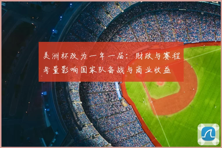 美洲杯改为一年一届：财政与赛程考量影响国家队备战与商业收益