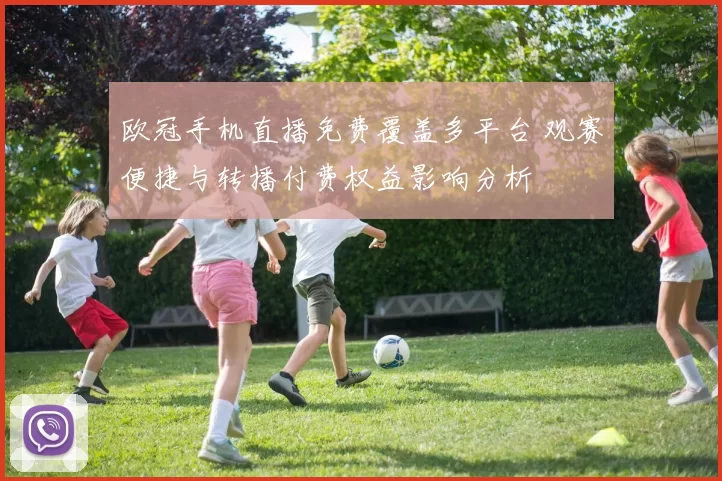 欧冠手机直播免费覆盖多平台 观赛便捷与转播付费权益影响分析