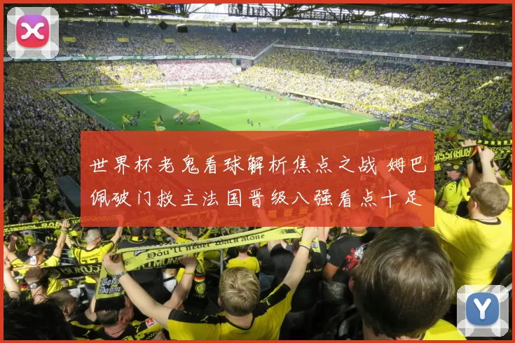世界杯老鬼看球解析焦点之战 姆巴佩破门救主法国晋级八强看点十足