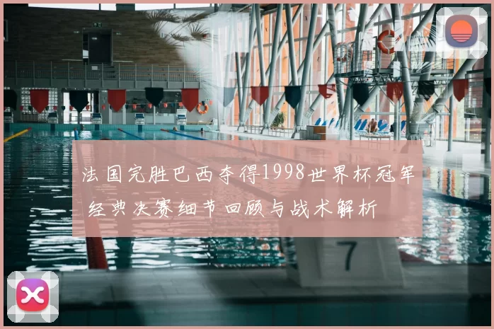 法国完胜巴西夺得1998世界杯冠军 经典决赛细节回顾与战术解析