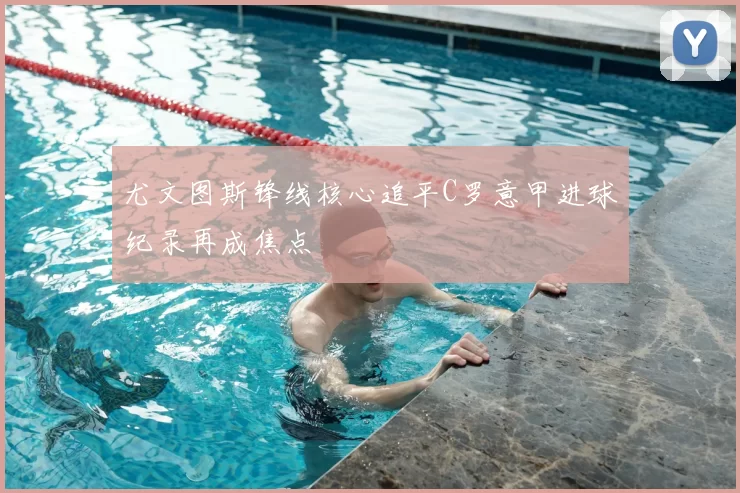 尤文图斯锋线核心追平C罗意甲进球纪录再成焦点