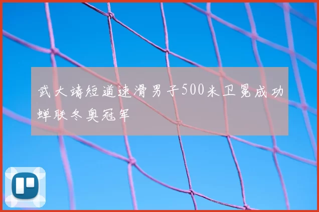 武大靖短道速滑男子500米卫冕成功蝉联冬奥冠军