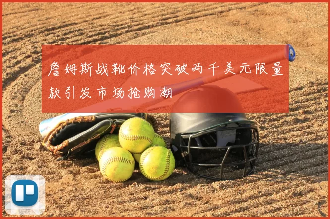 詹姆斯战靴价格突破两千美元限量款引发市场抢购潮