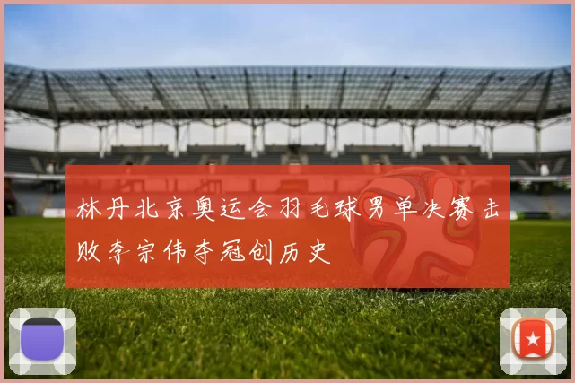 林丹北京奥运会羽毛球男单决赛击败李宗伟夺冠创历史