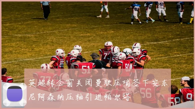 英超转会窗关闭曼联压哨签下安东尼阿森纳压轴引进帕尔塔