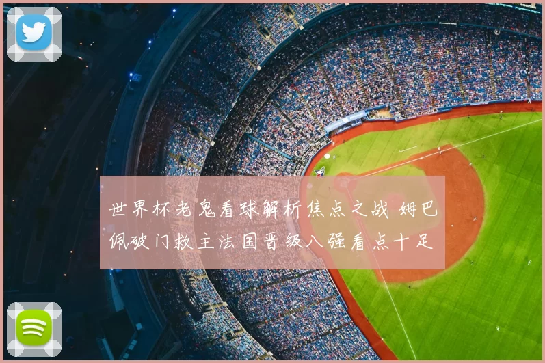 世界杯老鬼看球解析焦点之战 姆巴佩破门救主法国晋级八强看点十足