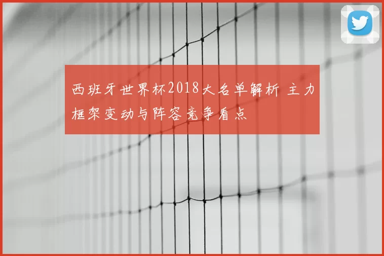 西班牙世界杯2018大名单解析 主力框架变动与阵容竞争看点