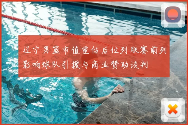 辽宁男篮市值重估后位列联赛前列影响球队引援与商业赞助谈判