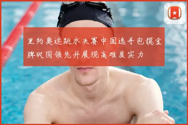 里约奥运跳水决赛中国选手包揽金牌巩固领先并展现高难度实力