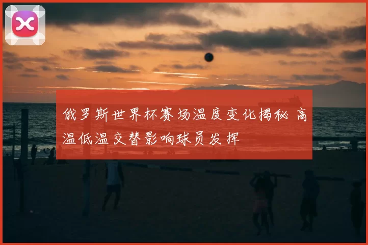 俄罗斯世界杯赛场温度变化揭秘 高温低温交替影响球员发挥