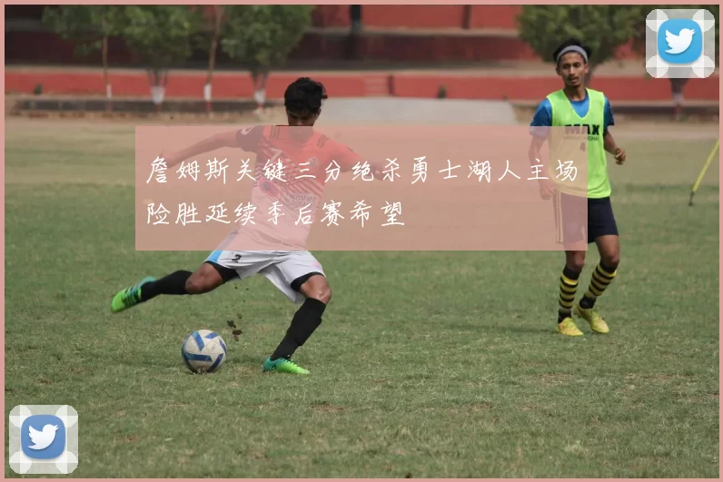 詹姆斯关键三分绝杀勇士湖人主场险胜延续季后赛希望