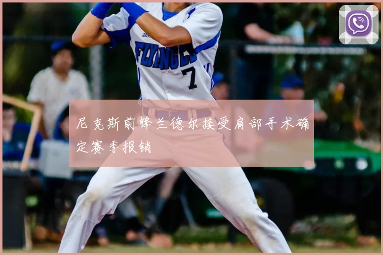 尼克斯前锋兰德尔接受肩部手术确定赛季报销