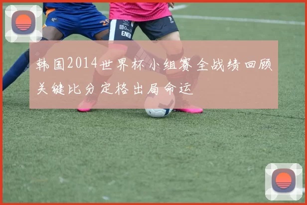 韩国2014世界杯小组赛全战绩回顾关键比分定格出局命运