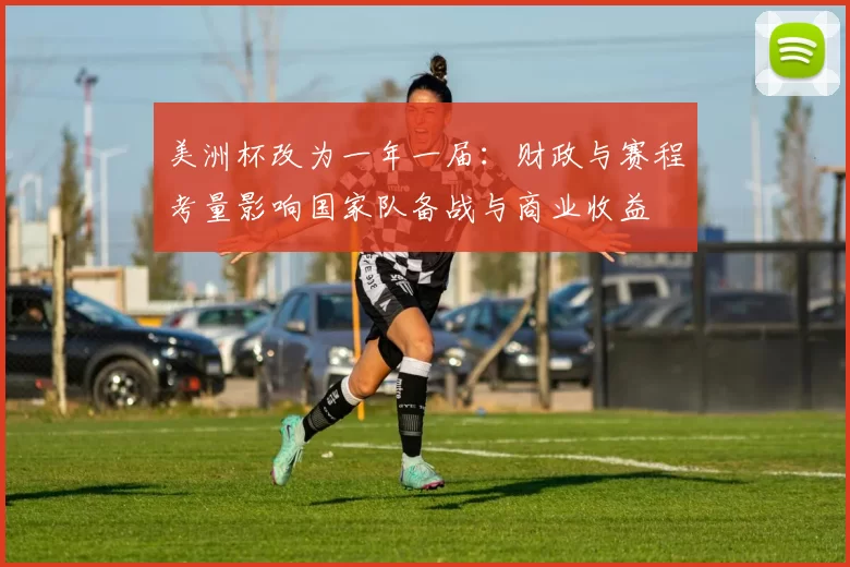 美洲杯改为一年一届：财政与赛程考量影响国家队备战与商业收益