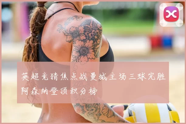 英超竞猜焦点战曼城主场三球完胜阿森纳登顶积分榜