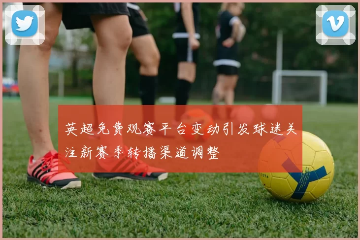 英超免费观赛平台变动引发球迷关注新赛季转播渠道调整
