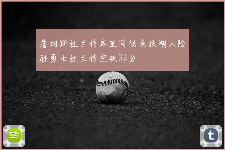 詹姆斯杜兰特库里同场竞技湖人险胜勇士杜兰特空砍32分