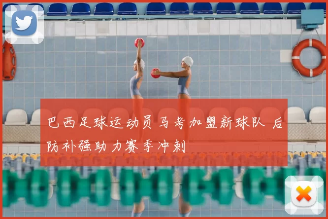 巴西足球运动员马考加盟新球队 后防补强助力赛季冲刺