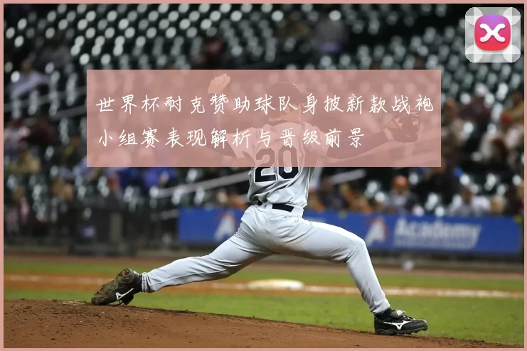 世界杯耐克赞助球队身披新款战袍小组赛表现解析与晋级前景