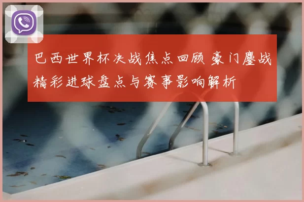 巴西世界杯决战焦点回顾 豪门鏖战精彩进球盘点与赛事影响解析