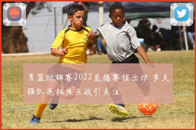 男篮欧锦赛2022直播赛程出炉 多支强队亮相焦点战引关注