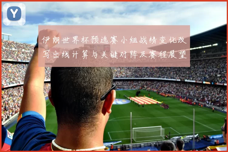 伊朗世界杯预选赛小组战绩变化改写出线计算与关键对阵及赛程展望