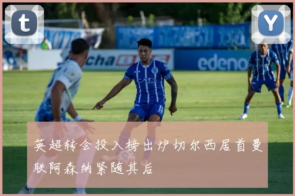 英超转会投入榜出炉切尔西居首曼联阿森纳紧随其后