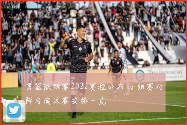 男篮欧锦赛2022赛程公布 小组赛对阵与淘汰赛安排一览