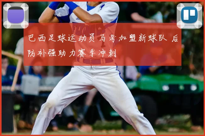 巴西足球运动员马考加盟新球队 后防补强助力赛季冲刺