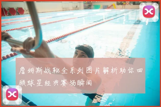 詹姆斯战靴全系列图片解析助你回顾球星经典赛场瞬间