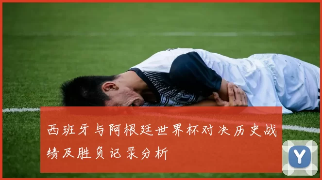 西班牙与阿根廷世界杯对决历史战绩及胜负记录分析