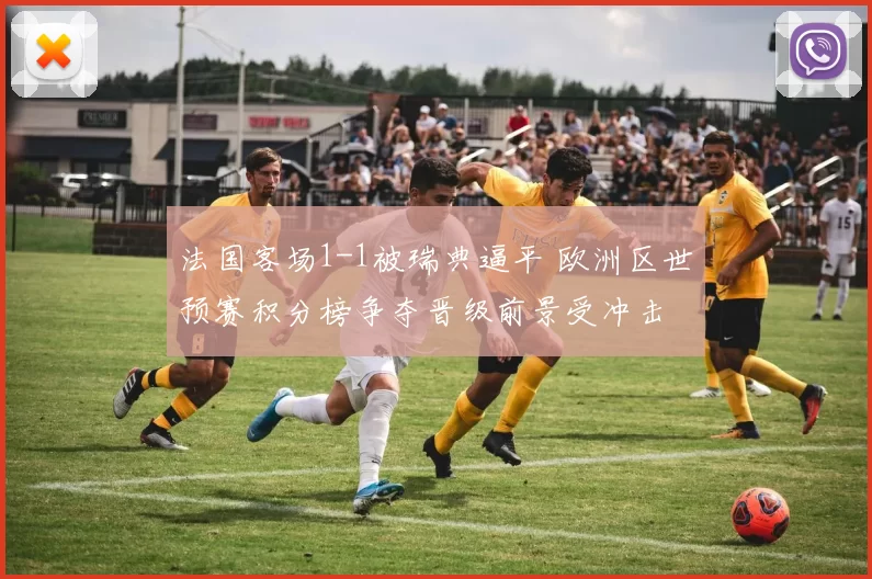 法国客场1-1被瑞典逼平 欧洲区世预赛积分榜争夺晋级前景受冲击