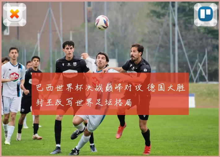 巴西世界杯决战巅峰对攻 德国大胜封王改写世界足坛格局