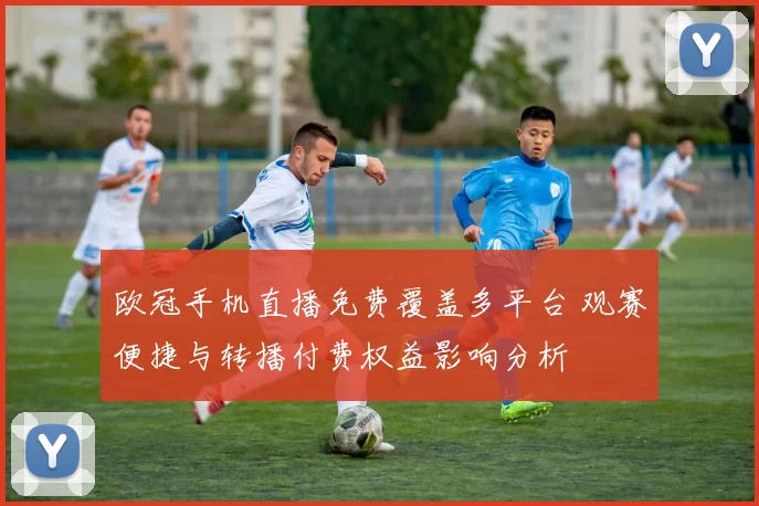 欧冠手机直播免费覆盖多平台 观赛便捷与转播付费权益影响分析