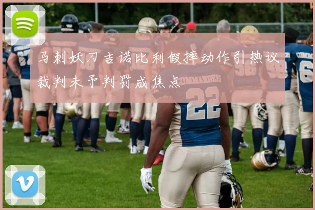 马刺妖刀吉诺比利假摔动作引热议裁判未予判罚成焦点