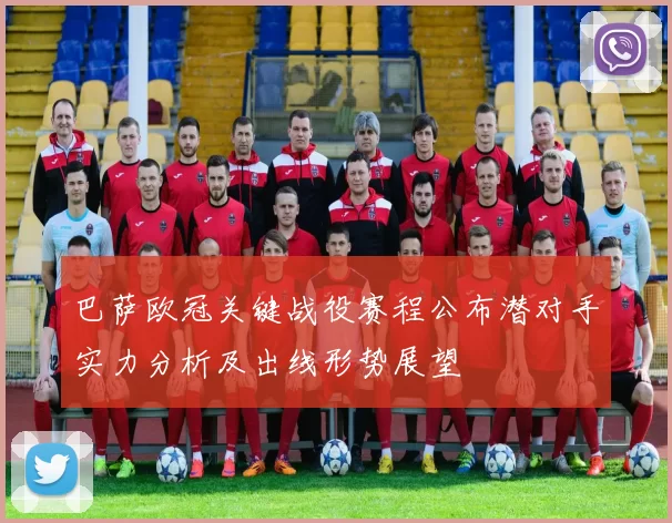 巴萨欧冠关键战役赛程公布潜对手实力分析及出线形势展望